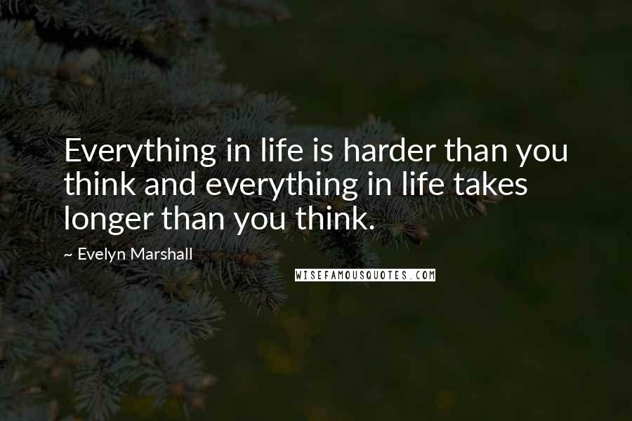 Evelyn Marshall Quotes: Everything in life is harder than you think and everything in life takes longer than you think.