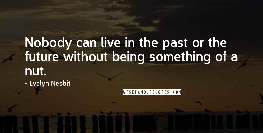 Evelyn Nesbit Quotes: Nobody can live in the past or the future without being something of a nut.