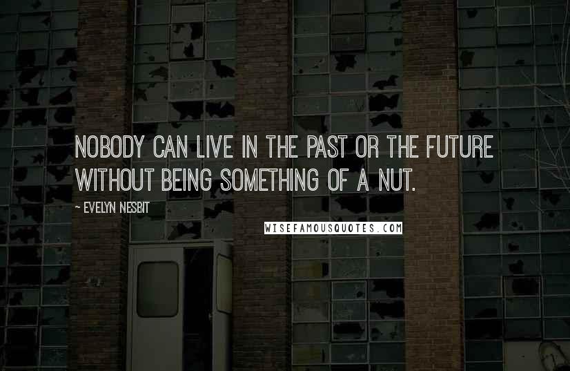 Evelyn Nesbit Quotes: Nobody can live in the past or the future without being something of a nut.