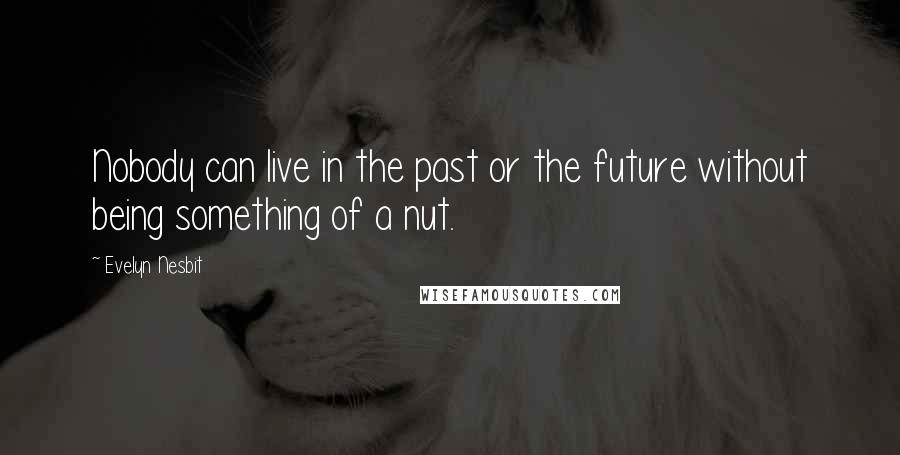 Evelyn Nesbit Quotes: Nobody can live in the past or the future without being something of a nut.