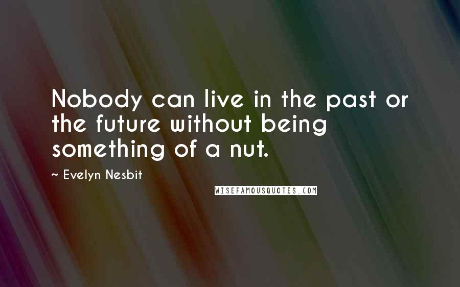 Evelyn Nesbit Quotes: Nobody can live in the past or the future without being something of a nut.