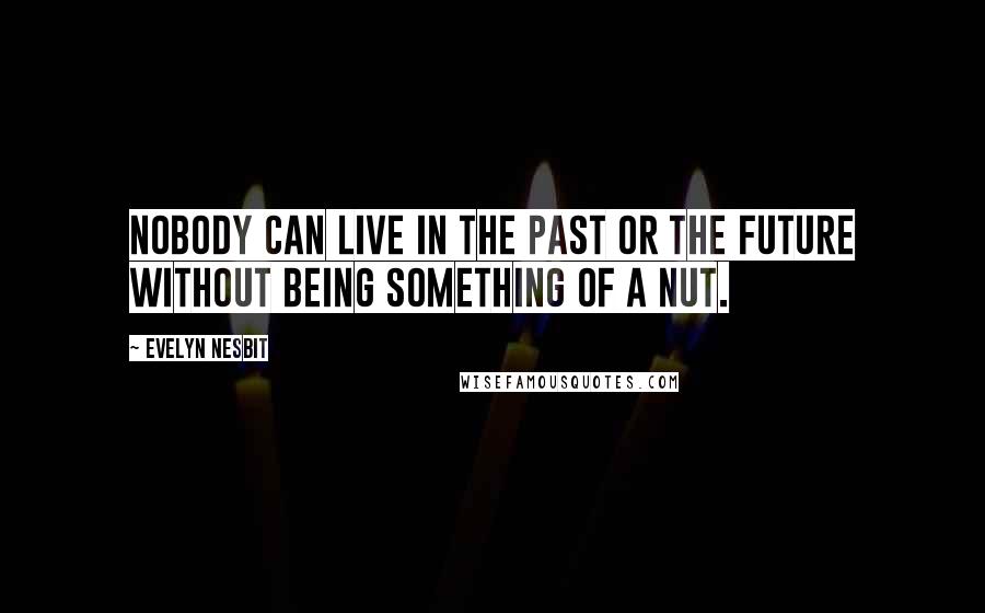 Evelyn Nesbit Quotes: Nobody can live in the past or the future without being something of a nut.
