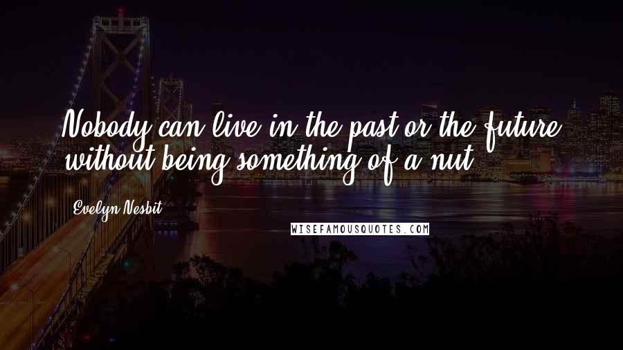 Evelyn Nesbit Quotes: Nobody can live in the past or the future without being something of a nut.
