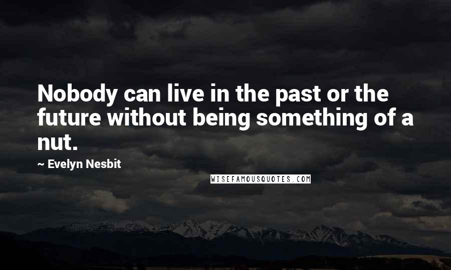 Evelyn Nesbit Quotes: Nobody can live in the past or the future without being something of a nut.