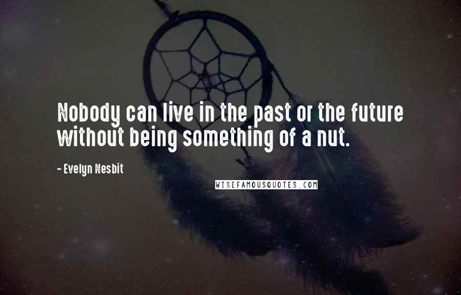 Evelyn Nesbit Quotes: Nobody can live in the past or the future without being something of a nut.