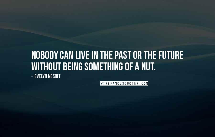Evelyn Nesbit Quotes: Nobody can live in the past or the future without being something of a nut.