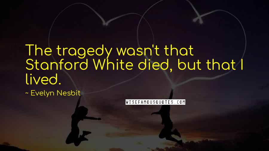 Evelyn Nesbit Quotes: The tragedy wasn't that Stanford White died, but that I lived.