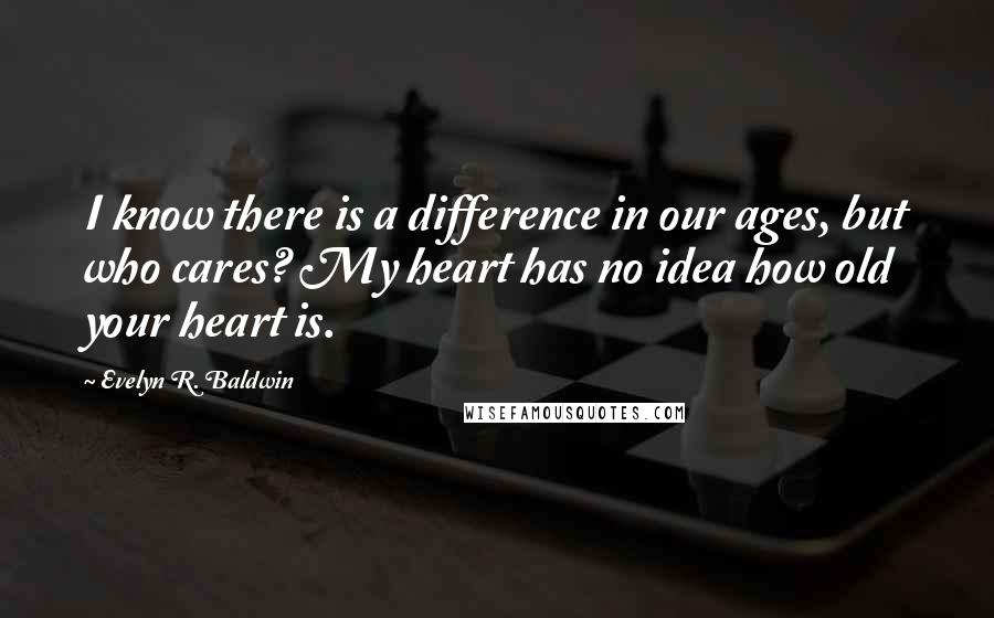 Evelyn R. Baldwin Quotes: I know there is a difference in our ages, but who cares? My heart has no idea how old your heart is.