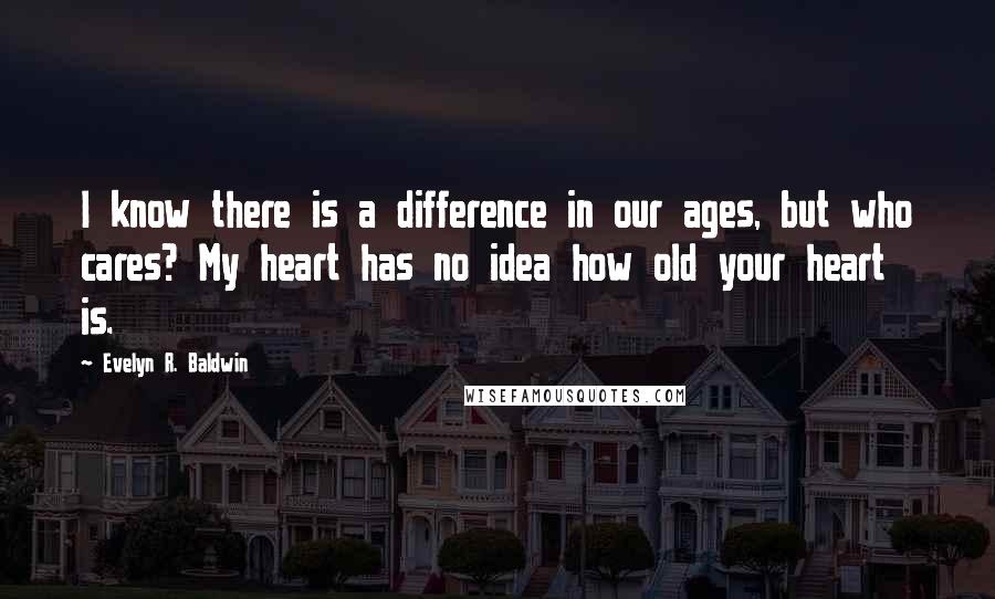 Evelyn R. Baldwin Quotes: I know there is a difference in our ages, but who cares? My heart has no idea how old your heart is.