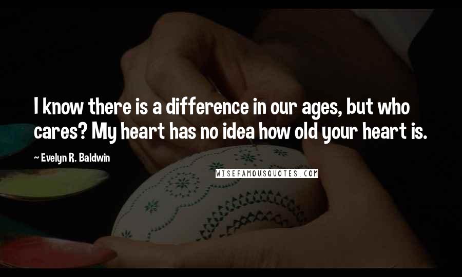 Evelyn R. Baldwin Quotes: I know there is a difference in our ages, but who cares? My heart has no idea how old your heart is.