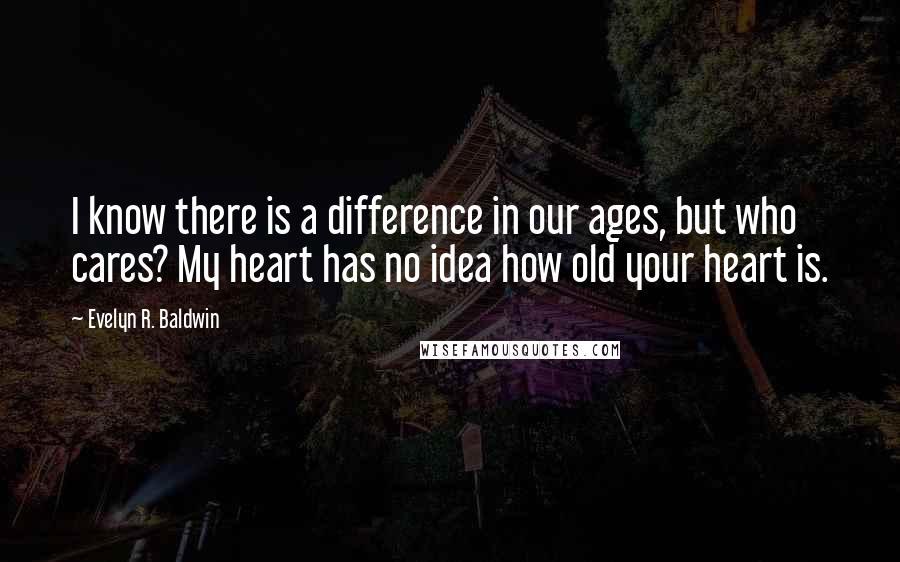 Evelyn R. Baldwin Quotes: I know there is a difference in our ages, but who cares? My heart has no idea how old your heart is.