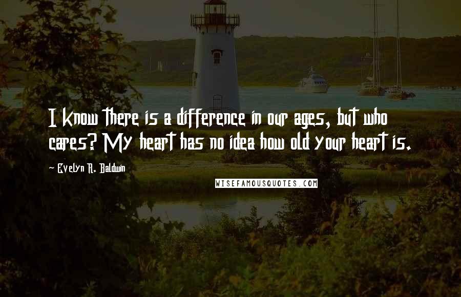 Evelyn R. Baldwin Quotes: I know there is a difference in our ages, but who cares? My heart has no idea how old your heart is.