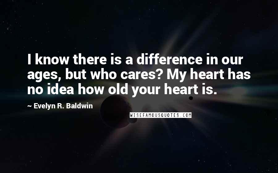 Evelyn R. Baldwin Quotes: I know there is a difference in our ages, but who cares? My heart has no idea how old your heart is.