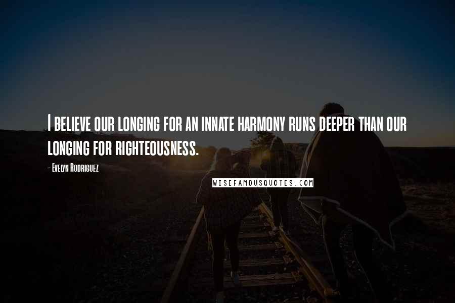 Evelyn Rodriguez Quotes: I believe our longing for an innate harmony runs deeper than our longing for righteousness.