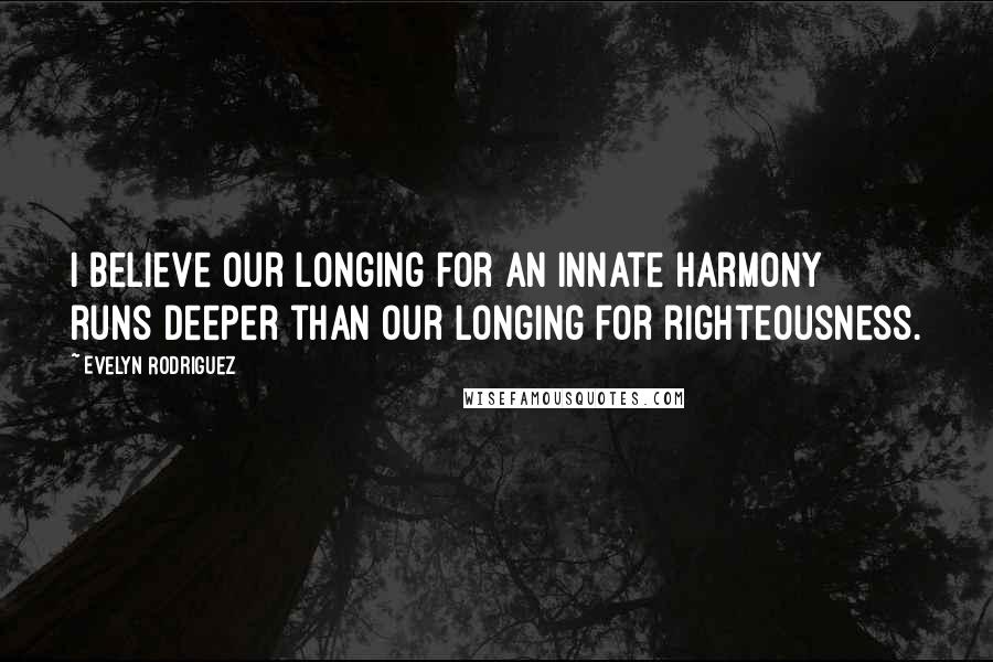 Evelyn Rodriguez Quotes: I believe our longing for an innate harmony runs deeper than our longing for righteousness.