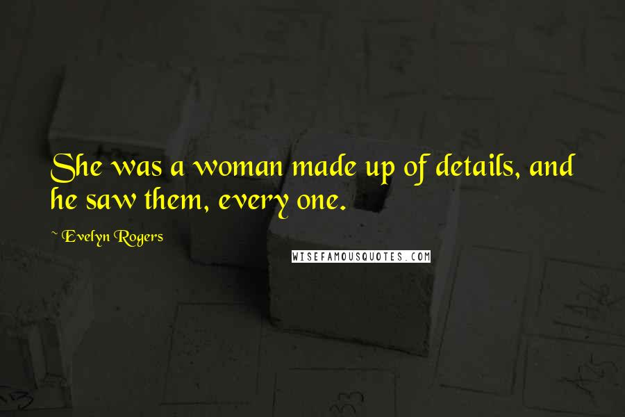 Evelyn Rogers Quotes: She was a woman made up of details, and he saw them, every one.