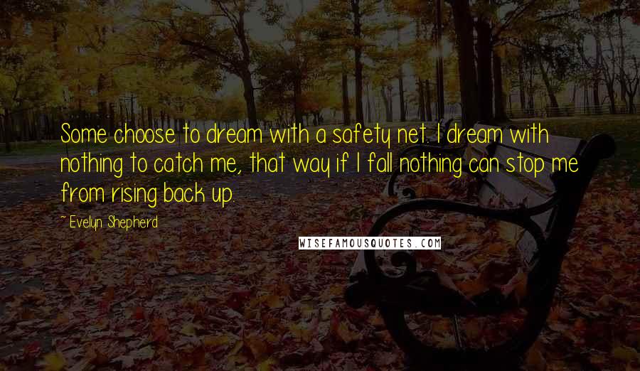 Evelyn Shepherd Quotes: Some choose to dream with a safety net. I dream with nothing to catch me, that way if I fall nothing can stop me from rising back up.