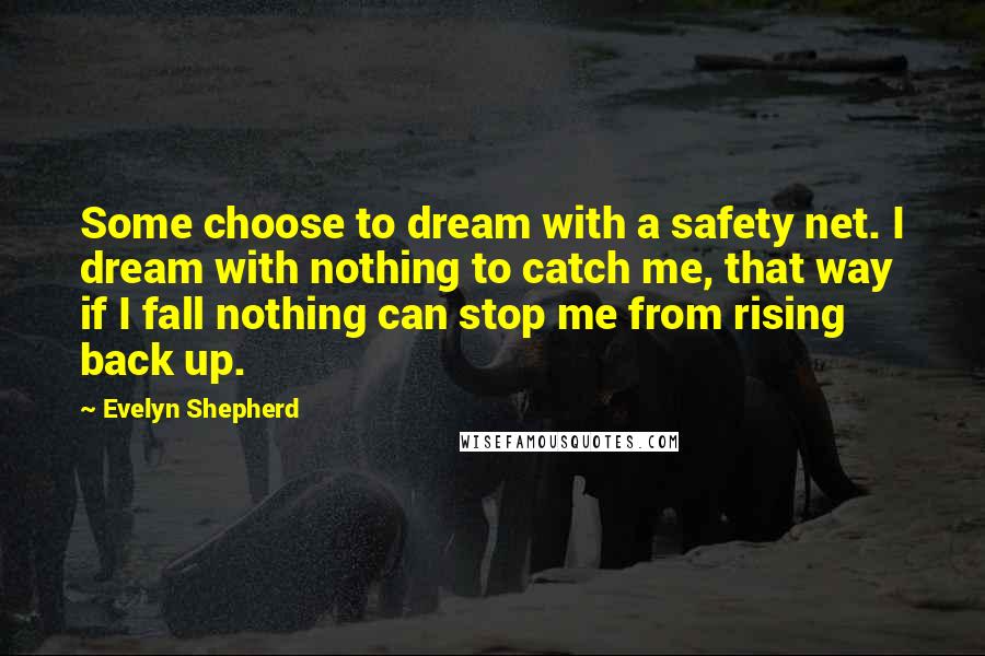 Evelyn Shepherd Quotes: Some choose to dream with a safety net. I dream with nothing to catch me, that way if I fall nothing can stop me from rising back up.