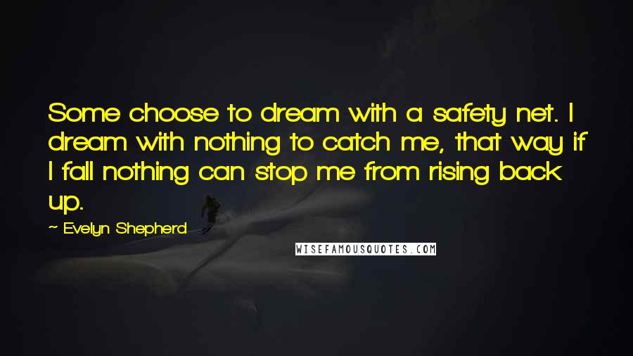 Evelyn Shepherd Quotes: Some choose to dream with a safety net. I dream with nothing to catch me, that way if I fall nothing can stop me from rising back up.