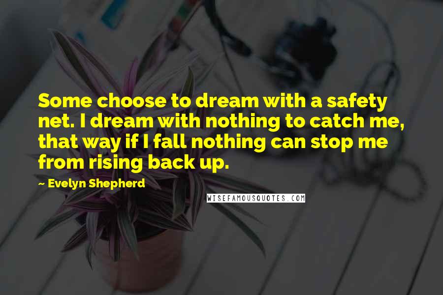 Evelyn Shepherd Quotes: Some choose to dream with a safety net. I dream with nothing to catch me, that way if I fall nothing can stop me from rising back up.