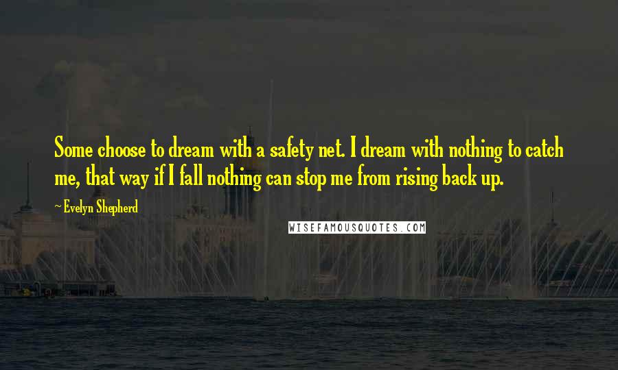 Evelyn Shepherd Quotes: Some choose to dream with a safety net. I dream with nothing to catch me, that way if I fall nothing can stop me from rising back up.