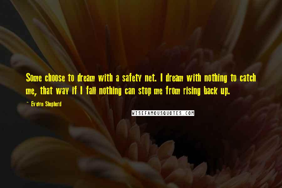 Evelyn Shepherd Quotes: Some choose to dream with a safety net. I dream with nothing to catch me, that way if I fall nothing can stop me from rising back up.