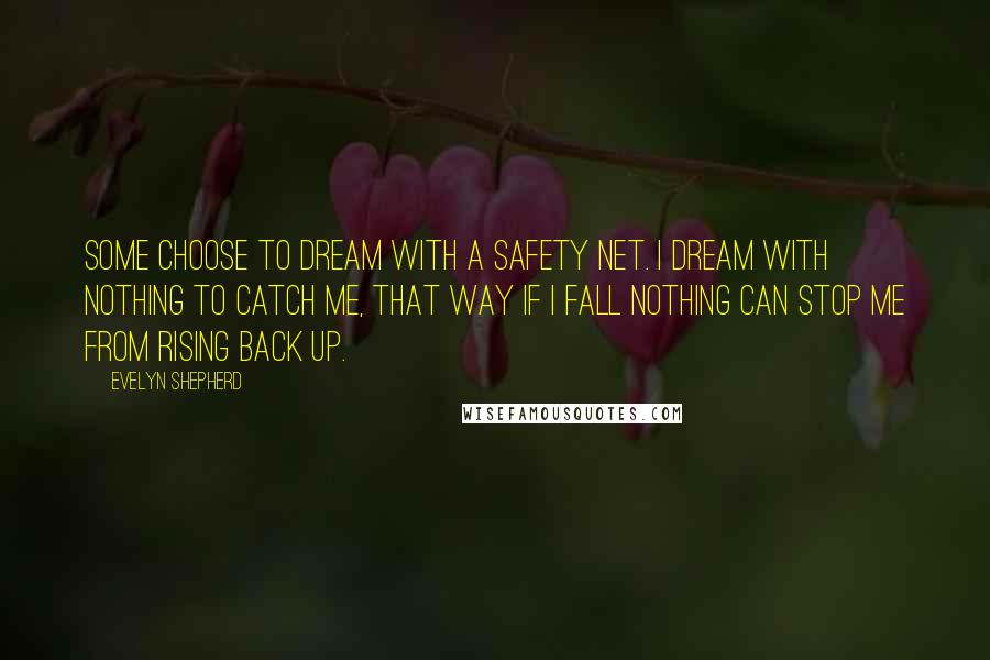 Evelyn Shepherd Quotes: Some choose to dream with a safety net. I dream with nothing to catch me, that way if I fall nothing can stop me from rising back up.