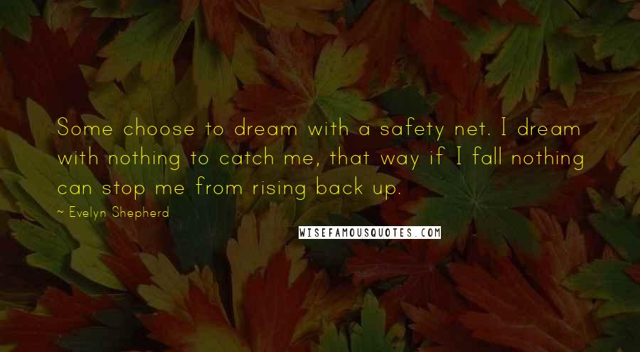 Evelyn Shepherd Quotes: Some choose to dream with a safety net. I dream with nothing to catch me, that way if I fall nothing can stop me from rising back up.