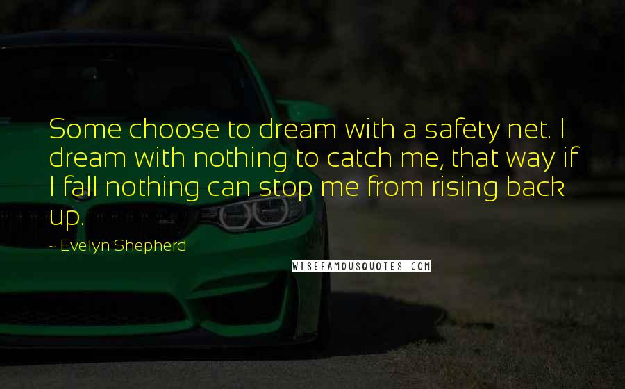 Evelyn Shepherd Quotes: Some choose to dream with a safety net. I dream with nothing to catch me, that way if I fall nothing can stop me from rising back up.