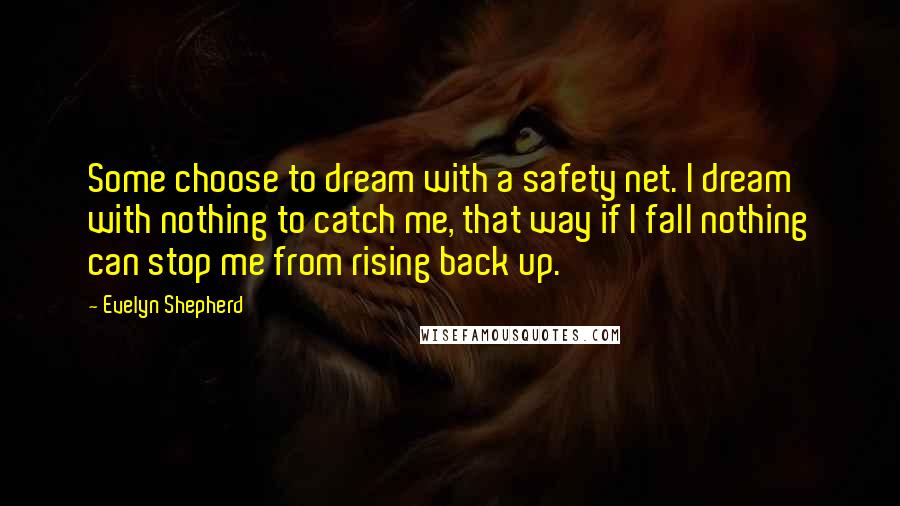 Evelyn Shepherd Quotes: Some choose to dream with a safety net. I dream with nothing to catch me, that way if I fall nothing can stop me from rising back up.