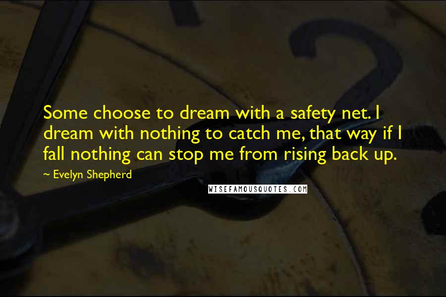 Evelyn Shepherd Quotes: Some choose to dream with a safety net. I dream with nothing to catch me, that way if I fall nothing can stop me from rising back up.