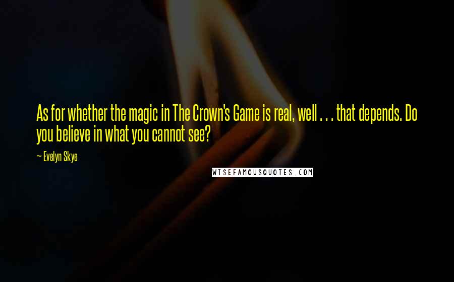 Evelyn Skye Quotes: As for whether the magic in The Crown's Game is real, well . . . that depends. Do you believe in what you cannot see?