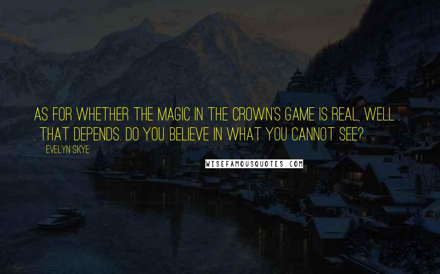 Evelyn Skye Quotes: As for whether the magic in The Crown's Game is real, well . . . that depends. Do you believe in what you cannot see?