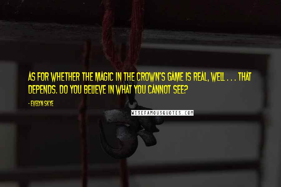 Evelyn Skye Quotes: As for whether the magic in The Crown's Game is real, well . . . that depends. Do you believe in what you cannot see?