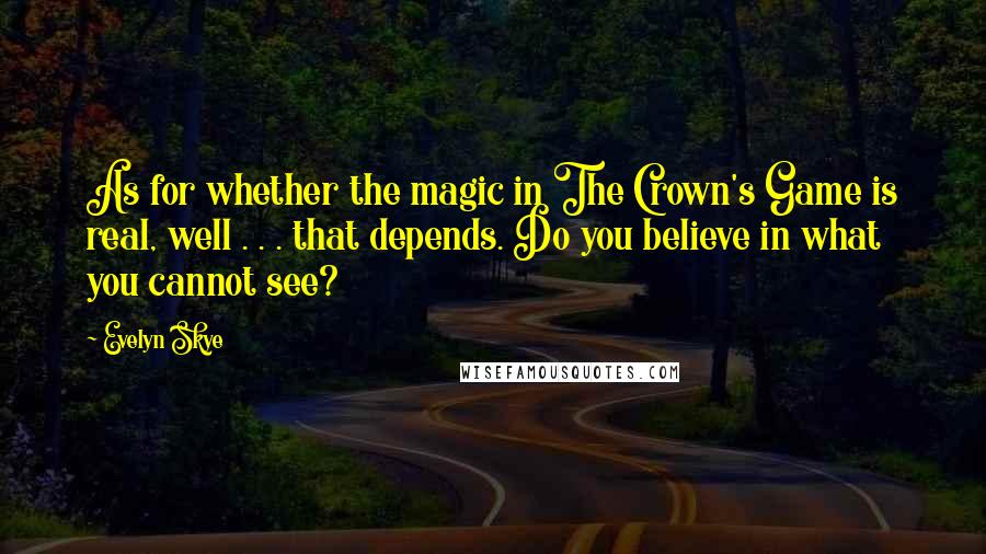 Evelyn Skye Quotes: As for whether the magic in The Crown's Game is real, well . . . that depends. Do you believe in what you cannot see?