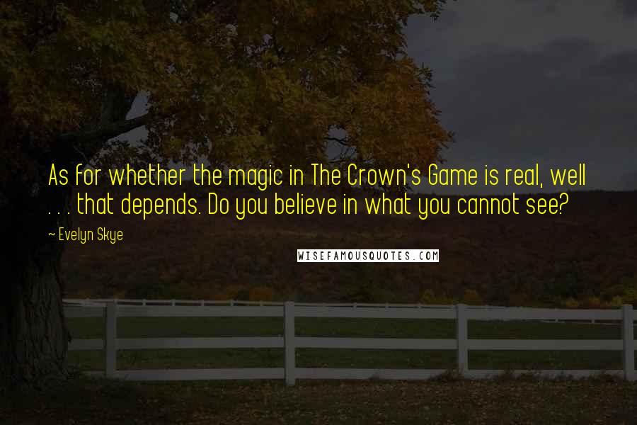 Evelyn Skye Quotes: As for whether the magic in The Crown's Game is real, well . . . that depends. Do you believe in what you cannot see?