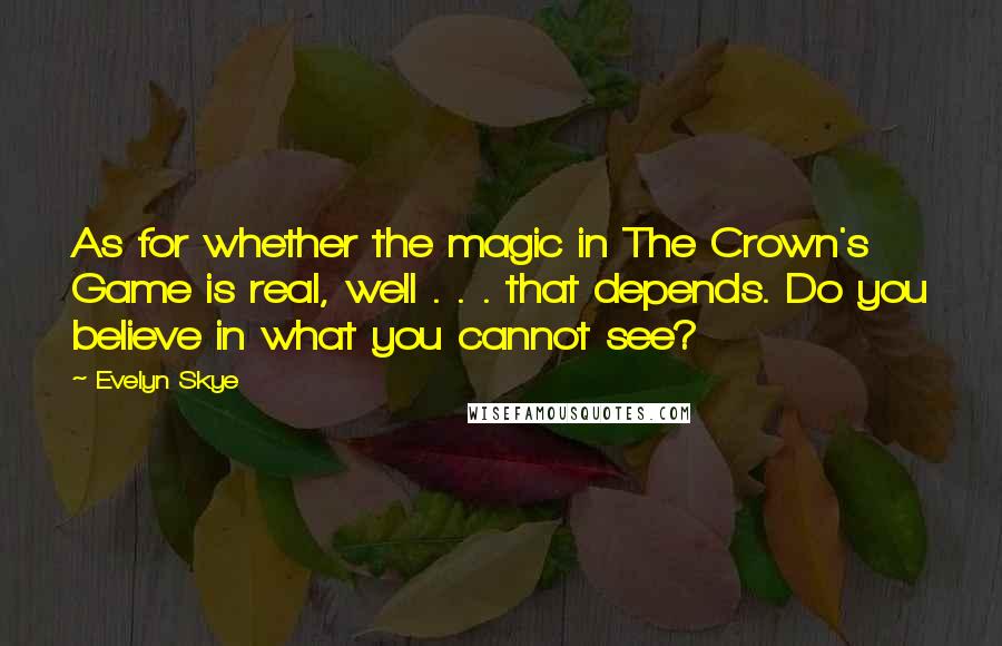 Evelyn Skye Quotes: As for whether the magic in The Crown's Game is real, well . . . that depends. Do you believe in what you cannot see?