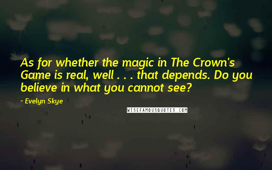 Evelyn Skye Quotes: As for whether the magic in The Crown's Game is real, well . . . that depends. Do you believe in what you cannot see?