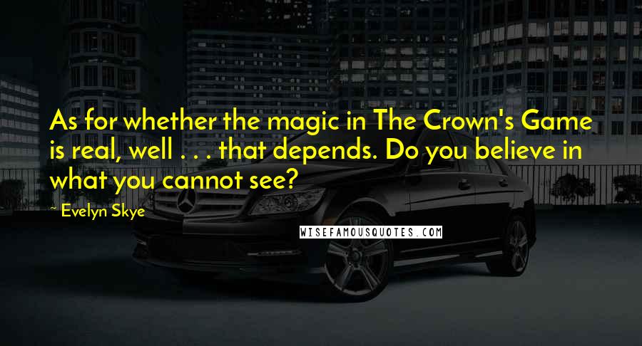 Evelyn Skye Quotes: As for whether the magic in The Crown's Game is real, well . . . that depends. Do you believe in what you cannot see?