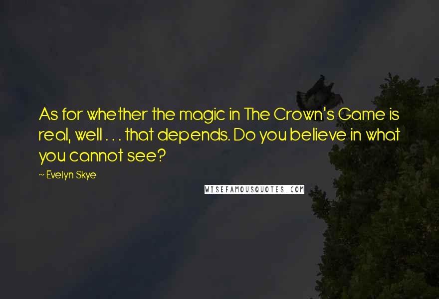 Evelyn Skye Quotes: As for whether the magic in The Crown's Game is real, well . . . that depends. Do you believe in what you cannot see?