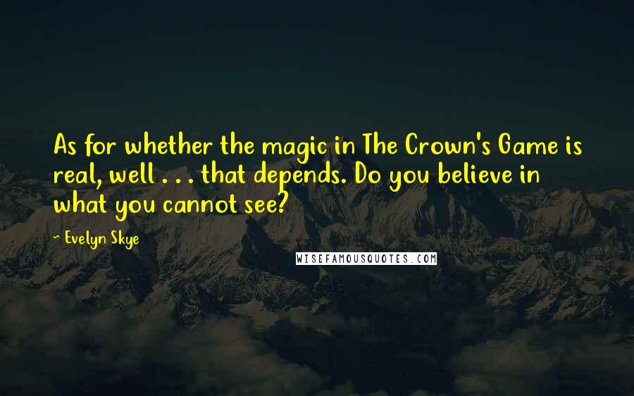 Evelyn Skye Quotes: As for whether the magic in The Crown's Game is real, well . . . that depends. Do you believe in what you cannot see?