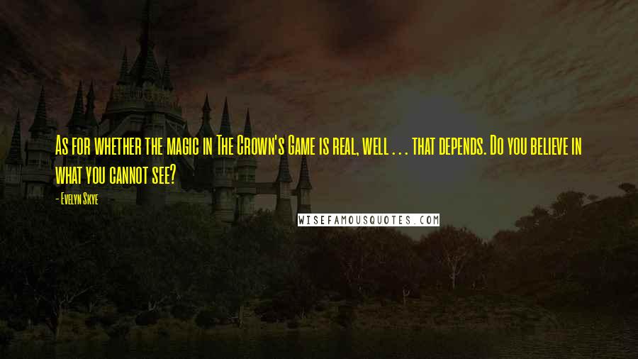 Evelyn Skye Quotes: As for whether the magic in The Crown's Game is real, well . . . that depends. Do you believe in what you cannot see?