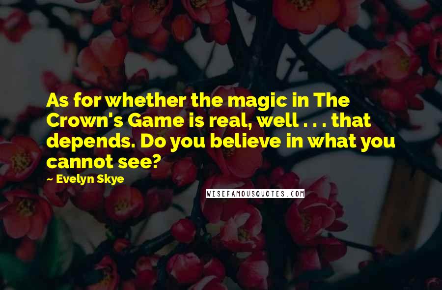 Evelyn Skye Quotes: As for whether the magic in The Crown's Game is real, well . . . that depends. Do you believe in what you cannot see?