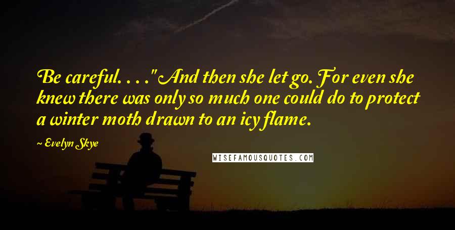 Evelyn Skye Quotes: Be careful. . . ." And then she let go. For even she knew there was only so much one could do to protect a winter moth drawn to an icy flame.