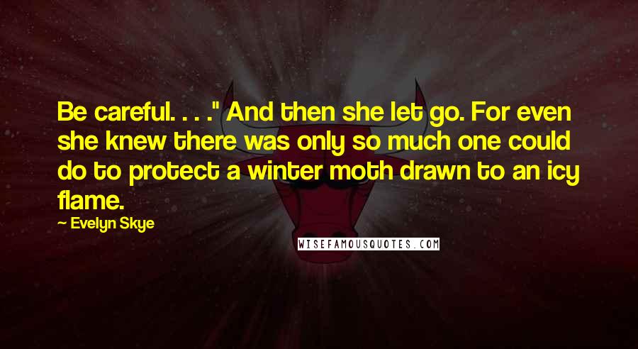 Evelyn Skye Quotes: Be careful. . . ." And then she let go. For even she knew there was only so much one could do to protect a winter moth drawn to an icy flame.