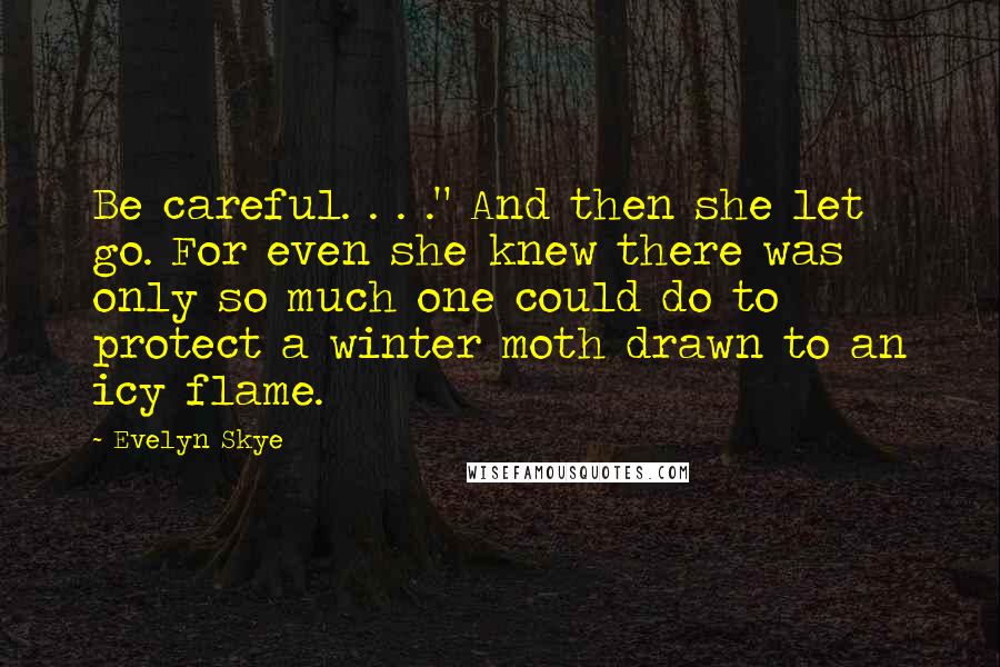 Evelyn Skye Quotes: Be careful. . . ." And then she let go. For even she knew there was only so much one could do to protect a winter moth drawn to an icy flame.