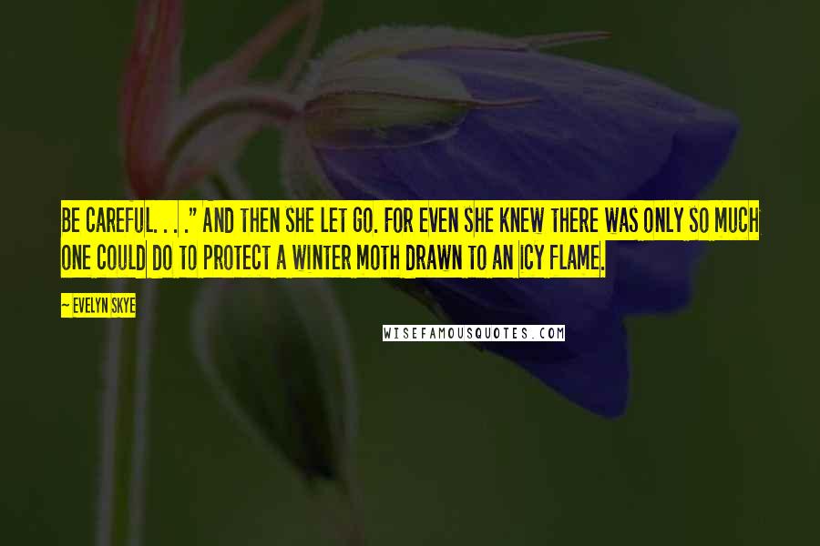 Evelyn Skye Quotes: Be careful. . . ." And then she let go. For even she knew there was only so much one could do to protect a winter moth drawn to an icy flame.