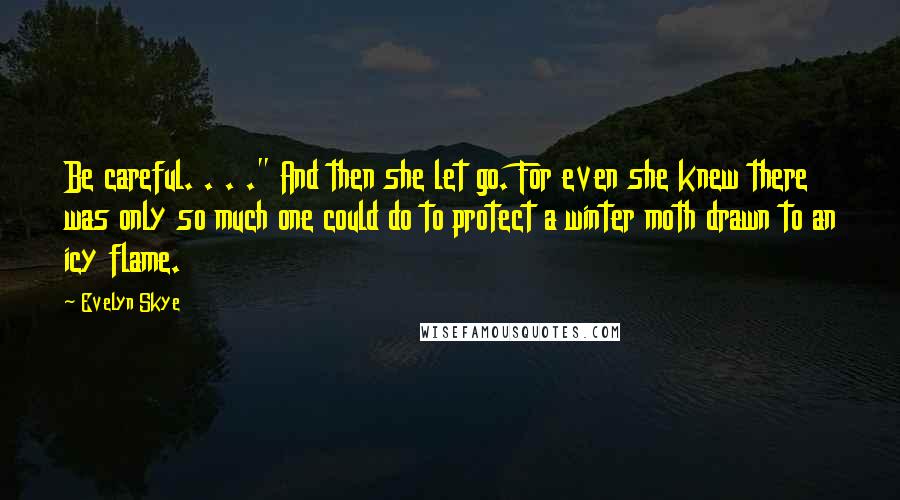 Evelyn Skye Quotes: Be careful. . . ." And then she let go. For even she knew there was only so much one could do to protect a winter moth drawn to an icy flame.
