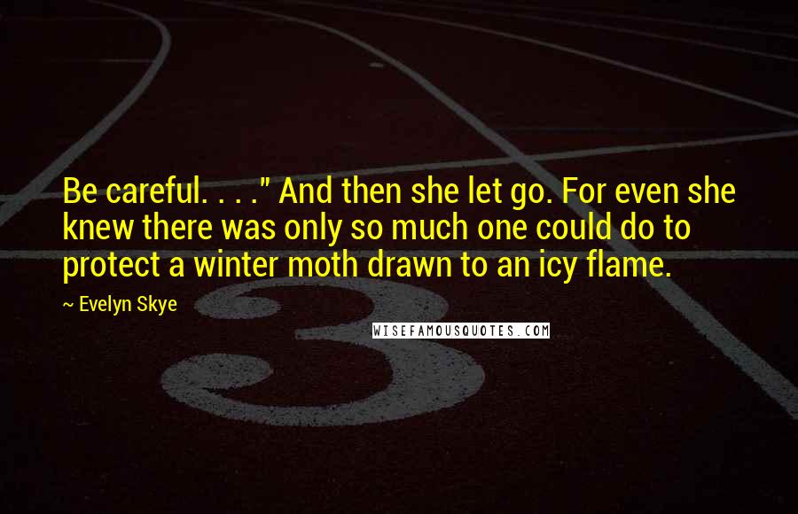 Evelyn Skye Quotes: Be careful. . . ." And then she let go. For even she knew there was only so much one could do to protect a winter moth drawn to an icy flame.