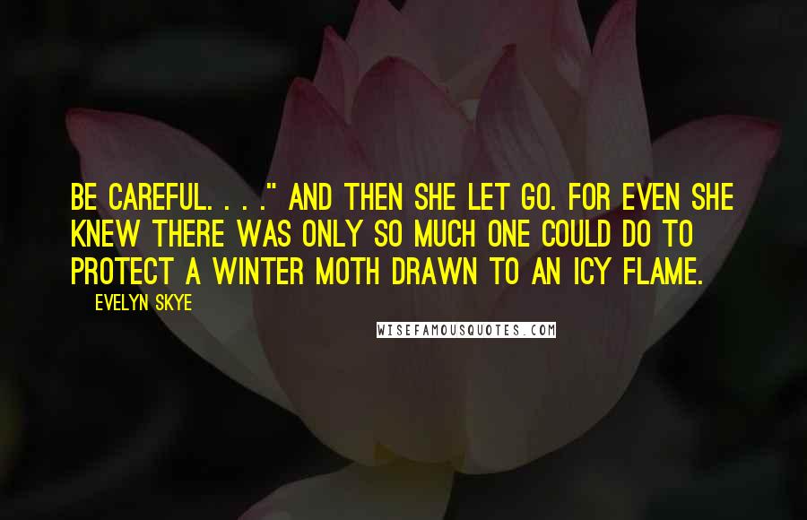 Evelyn Skye Quotes: Be careful. . . ." And then she let go. For even she knew there was only so much one could do to protect a winter moth drawn to an icy flame.